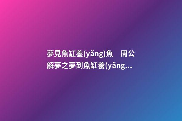 夢見魚缸養(yǎng)魚　周公解夢之夢到魚缸養(yǎng)魚